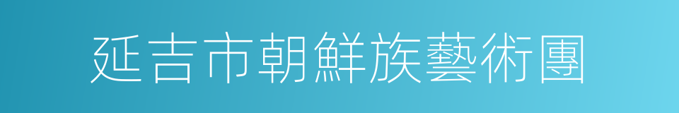 延吉市朝鮮族藝術團的同義詞