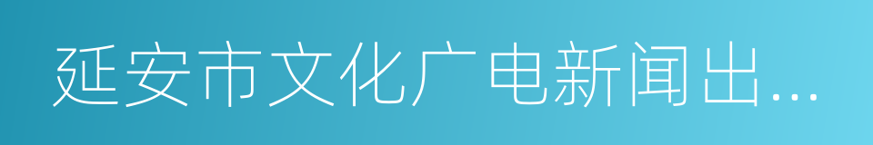 延安市文化广电新闻出版局的同义词