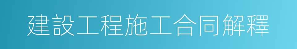 建設工程施工合同解釋的同義詞