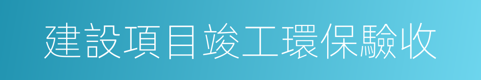 建設項目竣工環保驗收的同義詞