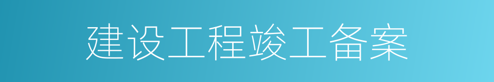 建设工程竣工备案的同义词