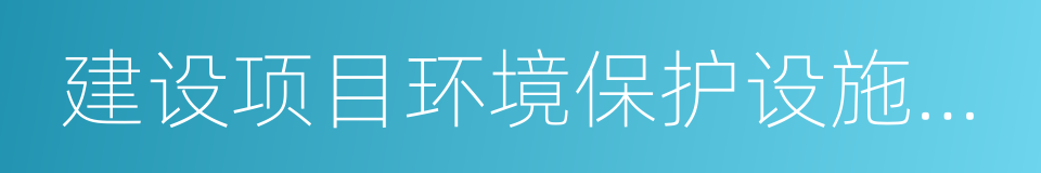 建设项目环境保护设施竣工验收的同义词