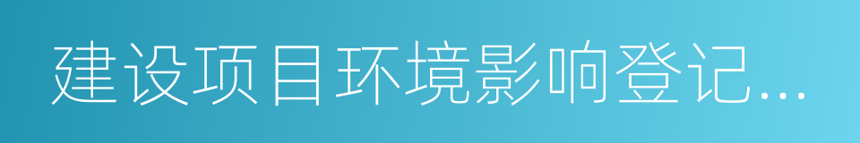 建设项目环境影响登记表备案管理办法的同义词