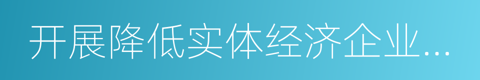 开展降低实体经济企业成本行动的同义词