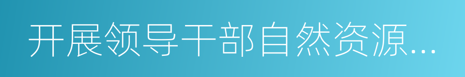 开展领导干部自然资源资产离任审计试点的同义词