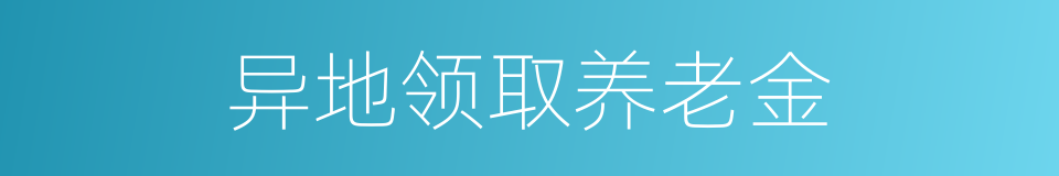 异地领取养老金的同义词