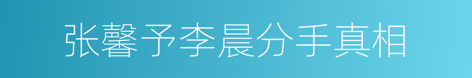 张馨予李晨分手真相的同义词