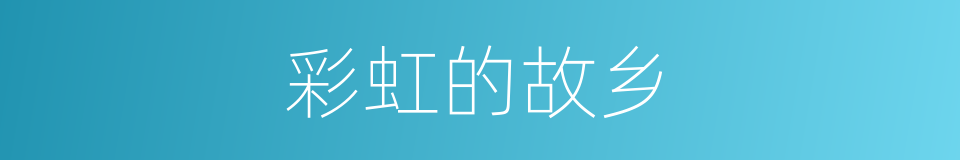 彩虹的故乡的同义词