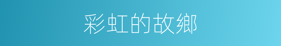 彩虹的故鄉的同義詞