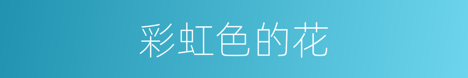 彩虹色的花的同义词