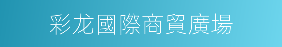 彩龙國際商貿廣場的同義詞