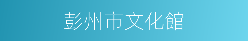 彭州市文化館的同義詞