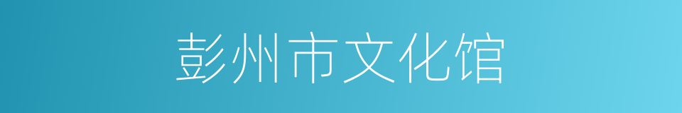 彭州市文化馆的同义词