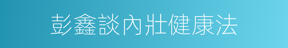 彭鑫談內壯健康法的同義詞
