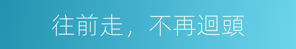 往前走，不再迴頭的同義詞