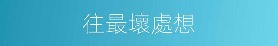 往最壞處想的同義詞