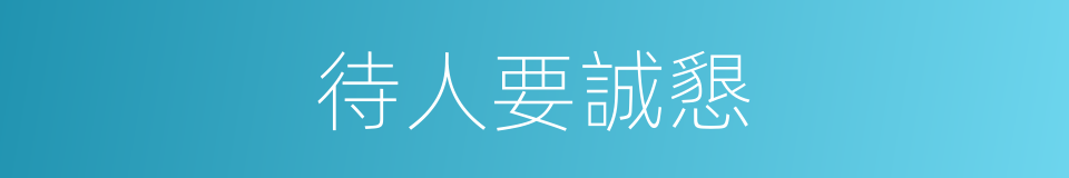 待人要誠懇的同義詞