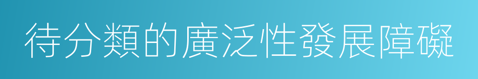 待分類的廣泛性發展障礙的同義詞