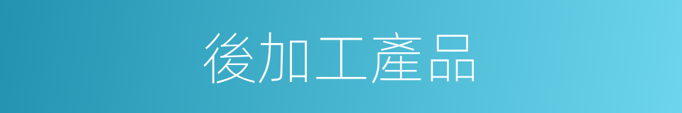 後加工產品的同義詞