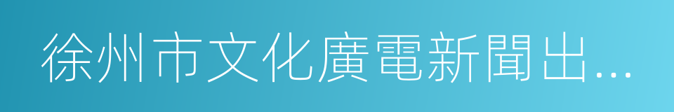 徐州市文化廣電新聞出版局的同義詞