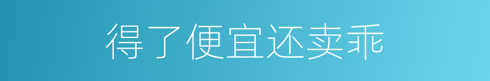 得了便宜还卖乖的意思