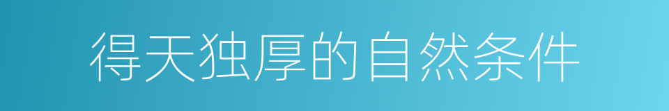 得天独厚的自然条件的同义词