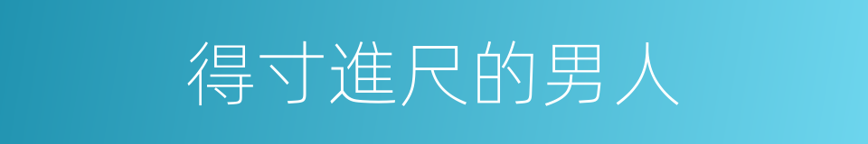 得寸進尺的男人的同義詞