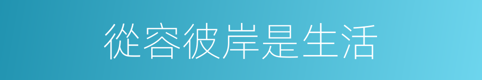 從容彼岸是生活的同義詞