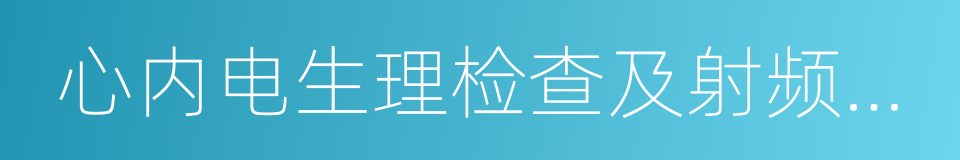 心内电生理检查及射频消融术的同义词