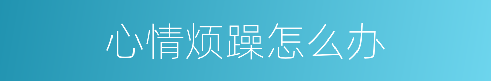 心情烦躁怎么办的同义词