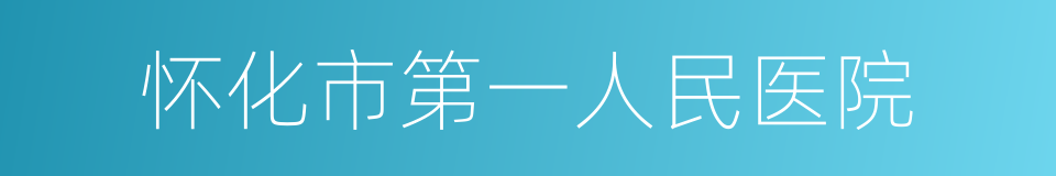 怀化市第一人民医院的同义词