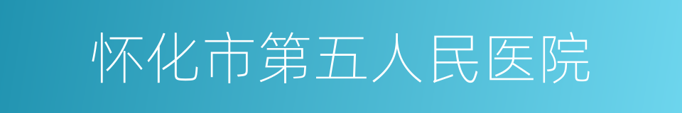 怀化市第五人民医院的同义词