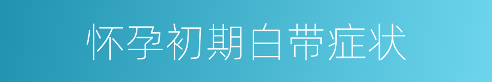 怀孕初期白带症状的同义词