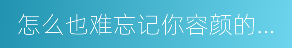 怎么也难忘记你容颜的转变的同义词