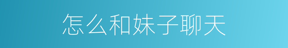 怎么和妹子聊天的同义词