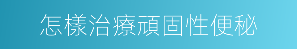 怎樣治療頑固性便秘的同義詞