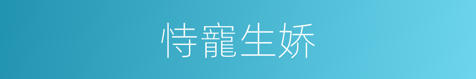 恃寵生娇的同義詞