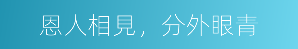 恩人相見，分外眼青的同義詞