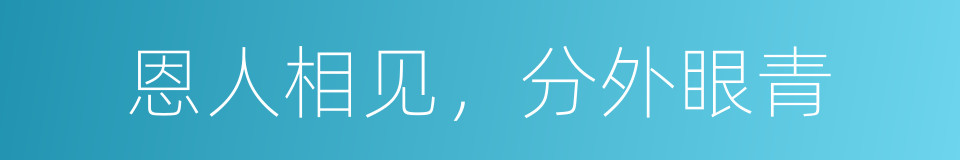 恩人相见，分外眼青的意思