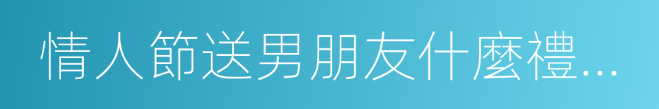 情人節送男朋友什麼禮物比較好的同義詞