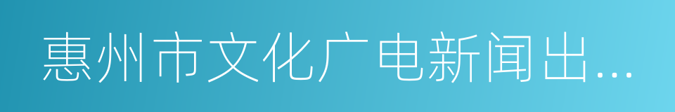 惠州市文化广电新闻出版局的同义词