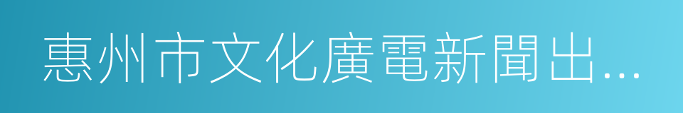 惠州市文化廣電新聞出版局的同義詞