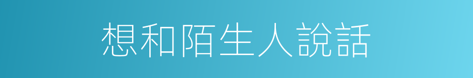 想和陌生人說話的同義詞