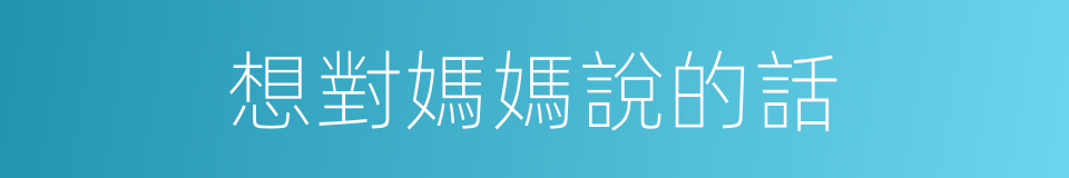 想對媽媽說的話的同義詞