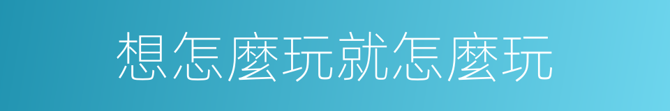 想怎麼玩就怎麼玩的同義詞