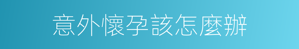 意外懷孕該怎麼辦的同義詞
