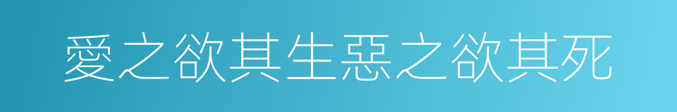 愛之欲其生惡之欲其死的同義詞