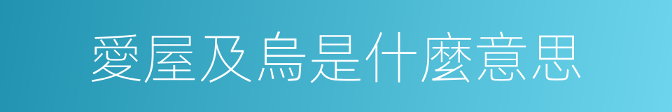 愛屋及烏是什麼意思的同義詞
