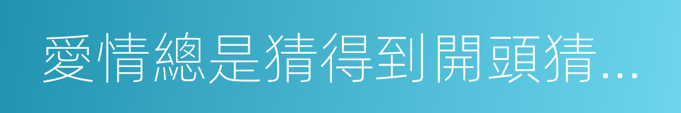 愛情總是猜得到開頭猜不到結局的同義詞