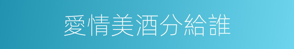 愛情美酒分給誰的同義詞